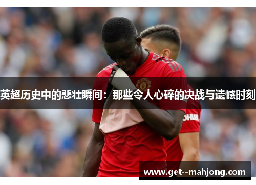 英超历史中的悲壮瞬间:那些令人心碎的决战与遗憾时刻 英超历史中的悲壮瞬间:那些令人心碎的决战与遗憾时刻