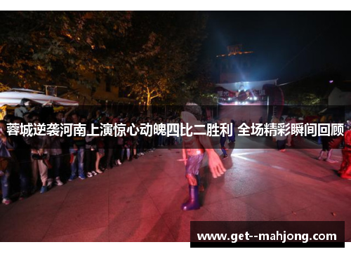 蓉城逆袭河南上演惊心动魄四比二胜利 全场精彩瞬间回顾