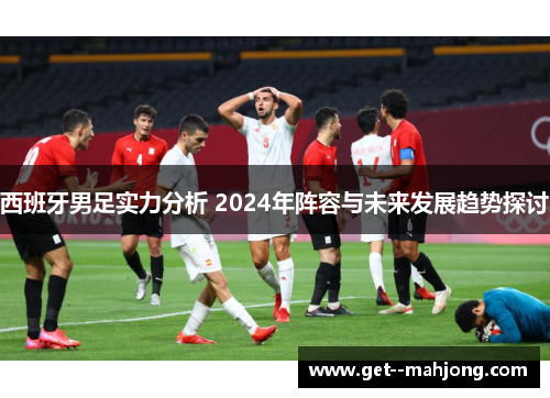 西班牙男足实力分析 2024年阵容与未来发展趋势探讨