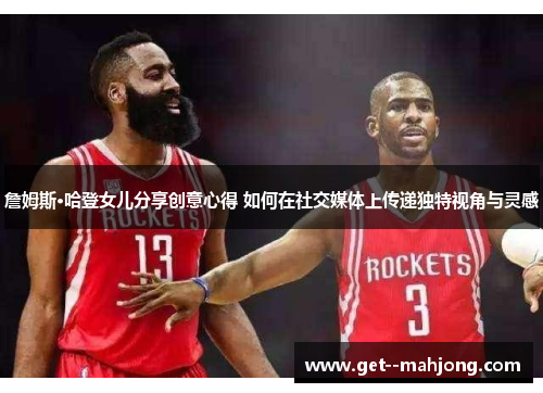 詹姆斯·哈登女儿分享创意心得 如何在社交媒体上传递独特视角与灵感 詹姆斯·哈登女儿分享创意心得 如何在社交媒体上传递独特视角与灵感