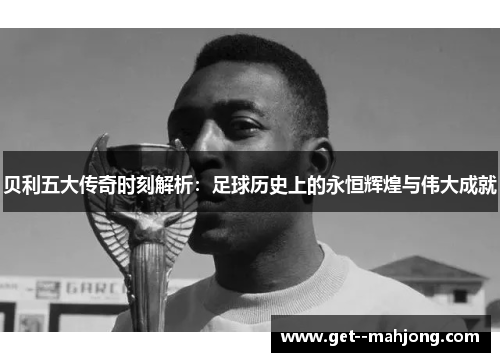 贝利五大传奇时刻解析:足球历史上的永恒辉煌与伟大成就 贝利五大传奇时刻解析:足球历史上的永恒辉煌与伟大成就