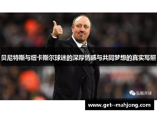 贝尼特斯与纽卡斯尔球迷的深厚情感与共同梦想的真实写照 贝尼特斯与纽卡斯尔球迷的深厚情感与共同梦想的真实写照