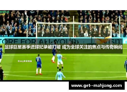 足球巨星赛季进球纪录被打破 成为全球关注的焦点与传奇瞬间