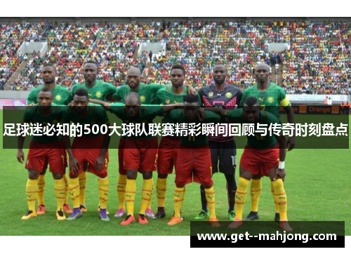 足球迷必知的500大球队联赛精彩瞬间回顾与传奇时刻盘点