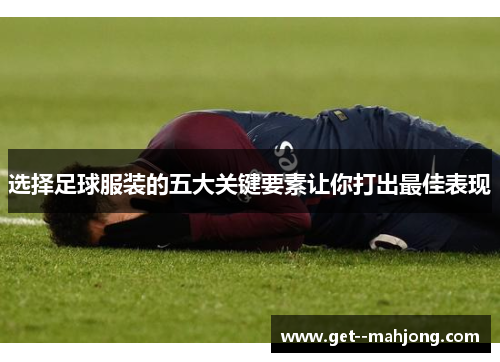 选择足球服装的五大关键要素让你打出最佳表现 选择足球服装的五大关键要素让你打出最佳表现