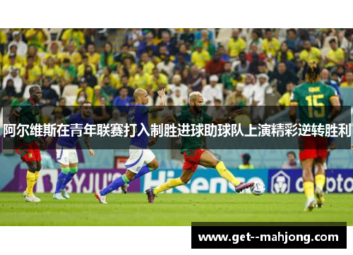 阿尔维斯在青年联赛打入制胜进球助球队上演精彩逆转胜利 阿尔维斯在青年联赛打入制胜进球助球队上演精彩逆转胜利