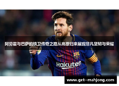 阿劳霍与巴萨的铁卫传奇之路从高原归来展现非凡坚韧与荣耀 阿劳霍与巴萨的铁卫传奇之路从高原归来展现非凡坚韧与荣耀