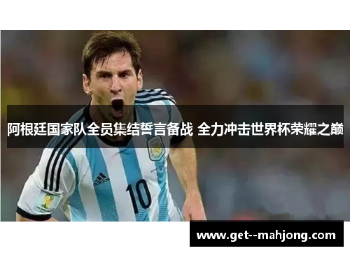 阿根廷国家队全员集结誓言备战 全力冲击世界杯荣耀之巅 阿根廷国家队全员集结誓言备战 全力冲击世界杯荣耀之巅