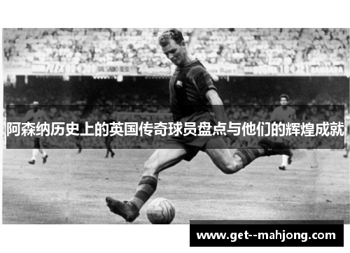 阿森纳历史上的英国传奇球员盘点与他们的辉煌成就 阿森纳历史上的英国传奇球员盘点与他们的辉煌成就