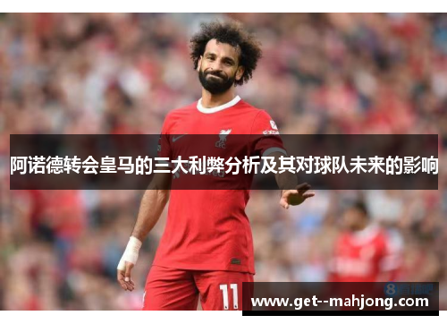阿诺德转会皇马的三大利弊分析及其对球队未来的影响 阿诺德转会皇马的三大利弊分析及其对球队未来的影响