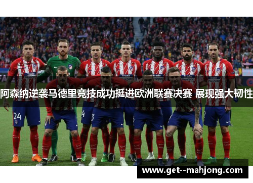 阿森纳逆袭马德里竞技成功挺进欧洲联赛决赛 展现强大韧性 阿森纳逆袭马德里竞技成功挺进欧洲联赛决赛 展现强大韧性