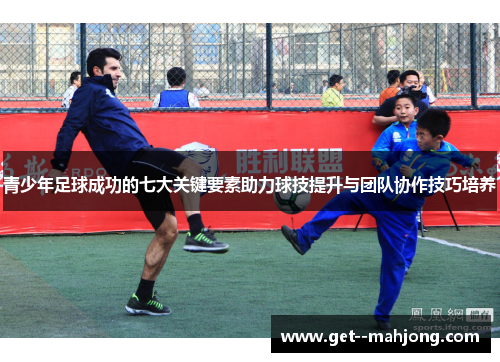 青少年足球成功的七大关键要素助力球技提升与团队协作技巧培养 青少年足球成功的七大关键要素助力球技提升与团队协作技巧培养