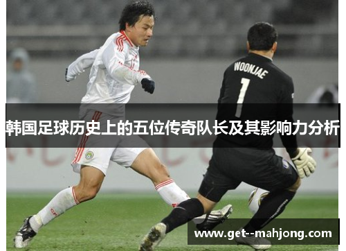 韩国足球历史上的五位传奇队长及其影响力分析 韩国足球历史上的五位传奇队长及其影响力分析