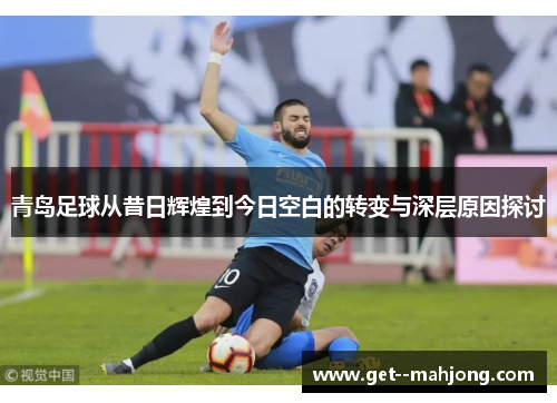 青岛足球从昔日辉煌到今日空白的转变与深层原因探讨 青岛足球从昔日辉煌到今日空白的转变与深层原因探讨