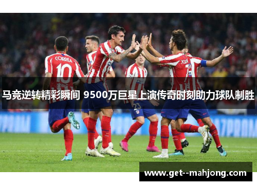马竞逆转精彩瞬间 9500万巨星上演传奇时刻助力球队制胜 马竞逆转精彩瞬间 9500万巨星上演传奇时刻助力球队制胜