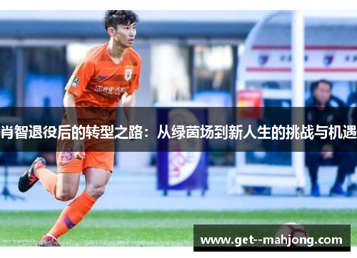 肖智退役后的转型之路:从绿茵场到新人生的挑战与机遇 肖智退役后的转型之路:从绿茵场到新人生的挑战与机遇