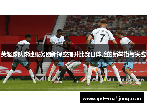 英超球队球迷服务创新探索提升比赛日体验的新举措与实践