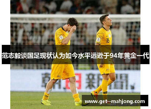 范志毅谈国足现状认为如今水平远逊于94年黄金一代