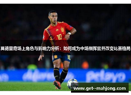 莫德里奇场上角色与影响力分析:如何成为中场指挥官并改变比赛格局 莫德里奇场上角色与影响力分析:如何成为中场指挥官并改变比赛格局