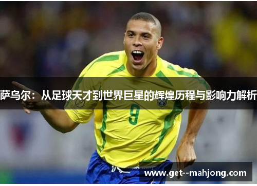 萨乌尔:从足球天才到世界巨星的辉煌历程与影响力解析 萨乌尔:从足球天才到世界巨星的辉煌历程与影响力解析