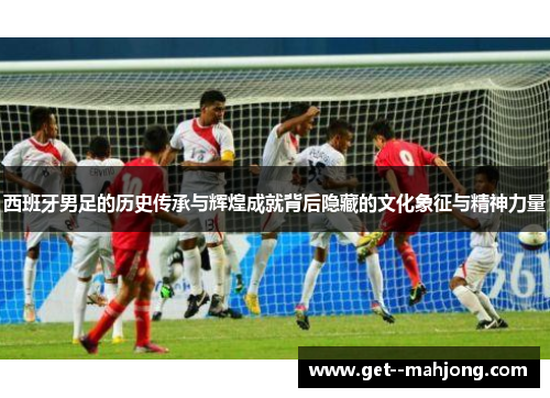 西班牙男足的历史传承与辉煌成就背后隐藏的文化象征与精神力量 西班牙男足的历史传承与辉煌成就背后隐藏的文化象征与精神力量