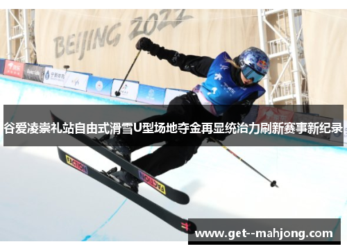 谷爱凌崇礼站自由式滑雪U型场地夺金再显统治力刷新赛事新纪录 谷爱凌崇礼站自由式滑雪U型场地夺金再显统治力刷新赛事新纪录