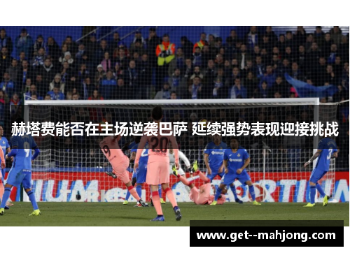 赫塔费能否在主场逆袭巴萨 延续强势表现迎接挑战 赫塔费能否在主场逆袭巴萨 延续强势表现迎接挑战