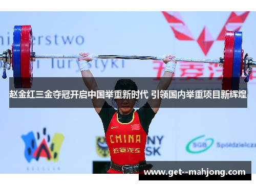 赵金红三金夺冠开启中国举重新时代 引领国内举重项目新辉煌 赵金红三金夺冠开启中国举重新时代 引领国内举重项目新辉煌