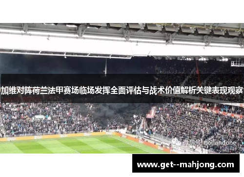 加维对阵荷兰法甲赛场临场发挥全面评估与战术价值解析关键表现观察