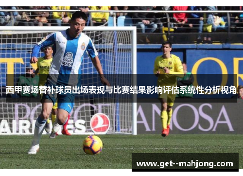 西甲赛场替补球员出场表现与比赛结果影响评估系统性分析视角 西甲赛场替补球员出场表现与比赛结果影响评估系统性分析视角