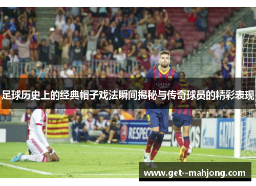 足球历史上的经典帽子戏法瞬间揭秘与传奇球员的精彩表现 足球历史上的经典帽子戏法瞬间揭秘与传奇球员的精彩表现