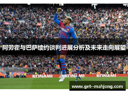 阿劳霍与巴萨续约谈判进展分析及未来走向展望