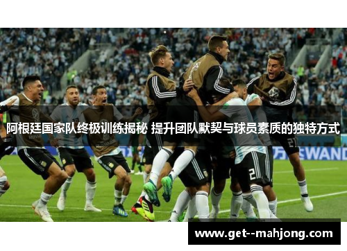 阿根廷国家队终极训练揭秘 提升团队默契与球员素质的独特方式 阿根廷国家队终极训练揭秘 提升团队默契与球员素质的独特方式