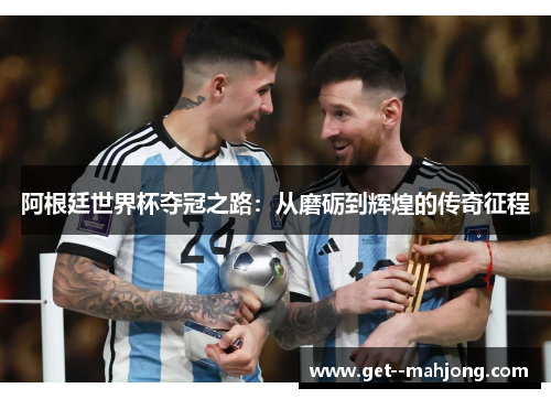 阿根廷世界杯夺冠之路:从磨砺到辉煌的传奇征程 阿根廷世界杯夺冠之路:从磨砺到辉煌的传奇征程