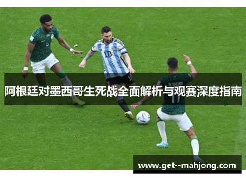 阿根廷对墨西哥生死战全面解析与观赛深度指南 阿根廷对墨西哥生死战全面解析与观赛深度指南