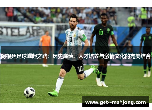 阿根廷足球崛起之路:历史底蕴、人才培养与激情文化的完美结合 阿根廷足球崛起之路:历史底蕴、人才培养与激情文化的完美结合
