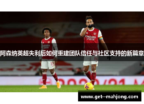 阿森纳英超失利后如何重建团队信任与社区支持的新篇章 阿森纳英超失利后如何重建团队信任与社区支持的新篇章
