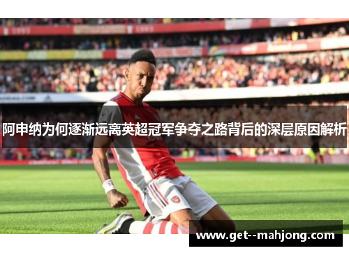 阿申纳为何逐渐远离英超冠军争夺之路背后的深层原因解析