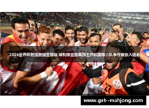 2026世界杯附加赛抽签揭晓 玻利维亚刚果民主共和国等六队争夺两张入场券 2026世界杯附加赛抽签揭晓 玻利维亚刚果民主共和国等六队争夺两张入场券