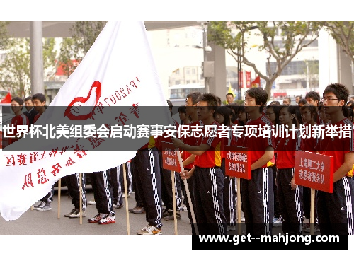 世界杯北美组委会启动赛事安保志愿者专项培训计划新举措 世界杯北美组委会启动赛事安保志愿者专项培训计划新举措