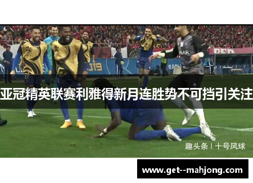 亚冠精英联赛利雅得新月连胜势不可挡引关注 亚冠精英联赛利雅得新月连胜势不可挡引关注