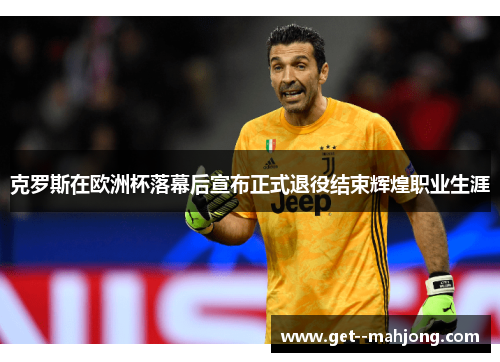 克罗斯在欧洲杯落幕后宣布正式退役结束辉煌职业生涯 克罗斯在欧洲杯落幕后宣布正式退役结束辉煌职业生涯