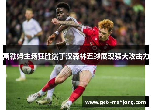 富勒姆主场狂胜诺丁汉森林五球展现强大攻击力