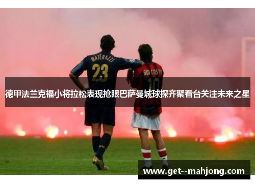 德甲法兰克福小将拉松表现抢眼巴萨曼城球探齐聚看台关注未来之星