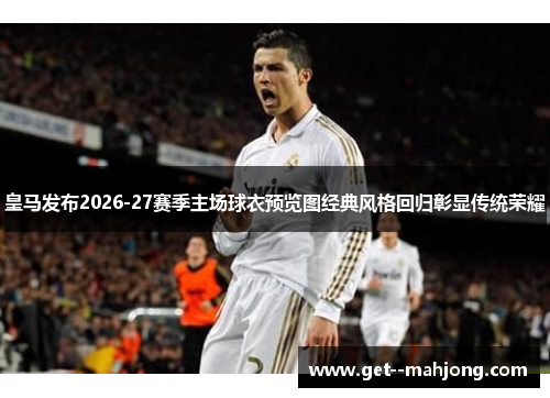 皇马发布2026-27赛季主场球衣预览图经典风格回归彰显传统荣耀 皇马发布2026-27赛季主场球衣预览图经典风格回归彰显传统荣耀