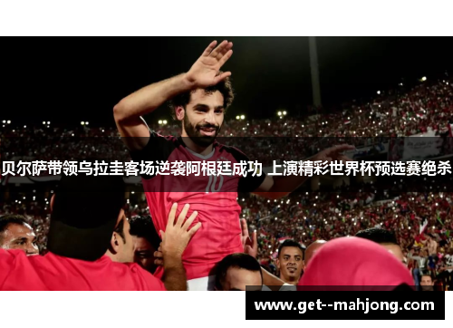 贝尔萨带领乌拉圭客场逆袭阿根廷成功 上演精彩世界杯预选赛绝杀