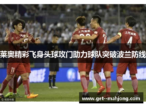莱奥精彩飞身头球攻门助力球队突破波兰防线 莱奥精彩飞身头球攻门助力球队突破波兰防线