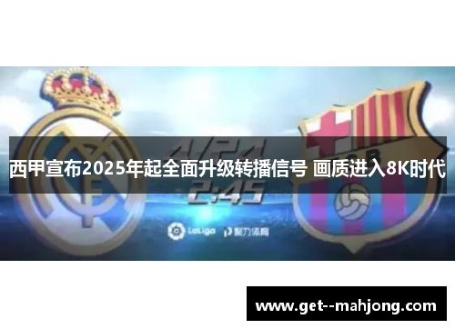 西甲宣布2025年起全面升级转播信号 画质进入8K时代