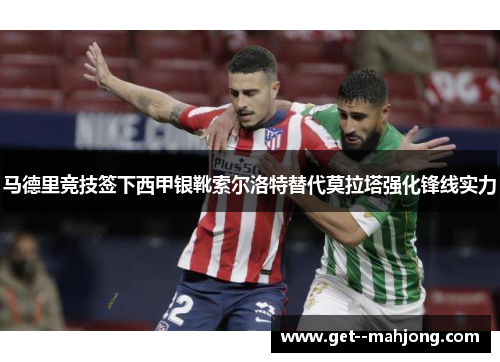 马德里竞技签下西甲银靴索尔洛特替代莫拉塔强化锋线实力