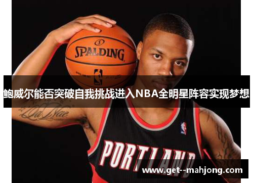 鲍威尔能否突破自我挑战进入NBA全明星阵容实现梦想